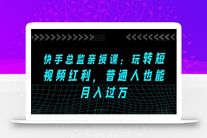 快手总监亲授课:玩转短视频红利,普通人也能月入过万