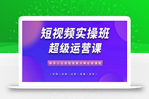 短视频实操班超级运营课,新手小白到短视频大神必修课程