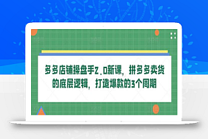 多多店铺操盘手2.0新课,拼多多卖货的底层逻辑,打造爆款的3个周期