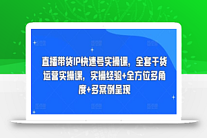 直播带货IP快速号实操课,全套干货运营实操课,实操经验+全方位多角度+多案例呈现