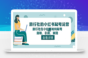 旅行社的小红书起号运营课,旅行社在小红书如何起号、涨粉、引流、变现