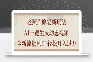 (11503期)老照片修复新玩法,老照片AI一键生成动态视频 全新流量风口 轻松月入过万