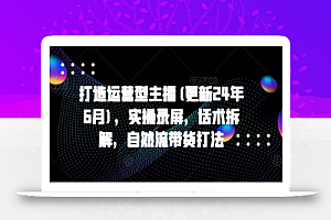 打造运营型主播(更新24年7月),实操录屏,话术拆解,自然流带货打法