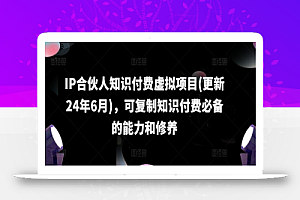 IP合伙人知识付费虚拟项目(更新24年6月),可复制知识付费必备的能力和修养