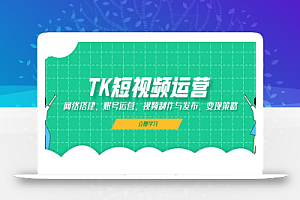 (13082期)TK短视频运营:网络搭建、账号运营、视频制作与发布、变现策略