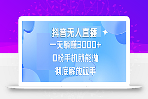 (13038期)抖音无人直播,一天躺赚3000+,0粉手机就能做,新手小白均可操作