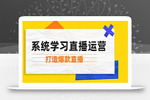 (12802期)系统学习直播运营:掌握起号方法、主播能力、小店随心推,打造爆款直播