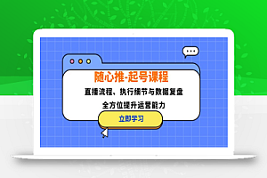 (12801期)随心推-起号课程:直播流程、执行细节与数据复盘,全方位提升运营能力