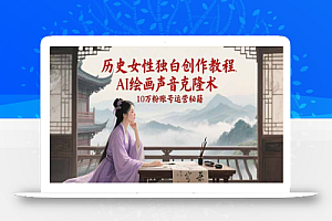 (15186期)历史女性独白创作教程,AI绘画声音克隆术,10万粉账号运营秘籍